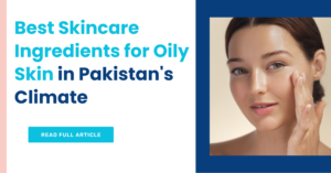 Best Skincare Ingredients for Oily Skin in Pakistan's Climate