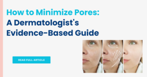 How to Minimize Pores: A Dermatologist's Evidence-Based Guide